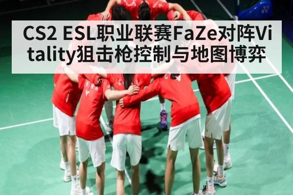 CS2 ESL职业联赛FaZe对阵Vitality狙击枪控制与地图博弈