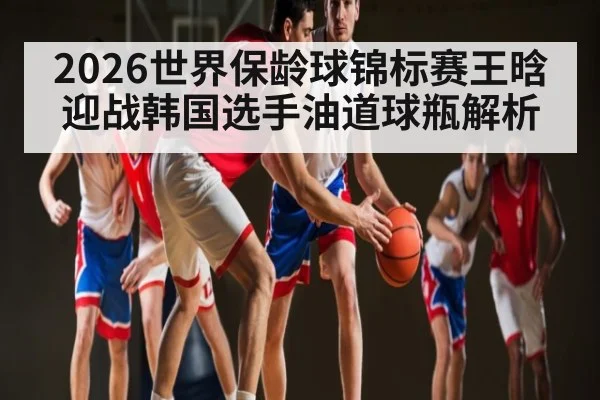 2026世界保龄球锦标赛王晗迎战韩国选手油道球瓶解析