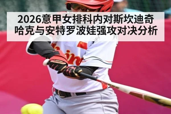 2026意甲女排科内对斯坎迪奇 哈克与安特罗波娃强攻对决分析