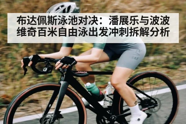 布达佩斯泳池对决：潘展乐与波波维奇百米自由泳出发冲刺拆解分析