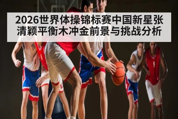 2026世界体操锦标赛中国新星张清颖平衡木冲金前景与挑战分析