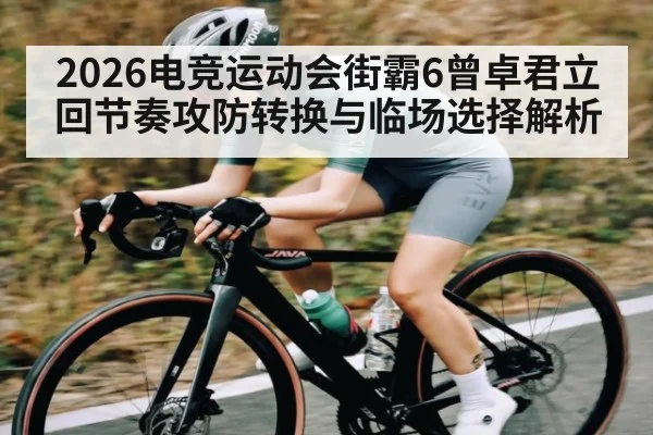 2026电竞运动会街霸6曾卓君立回节奏攻防转换与临场选择解析